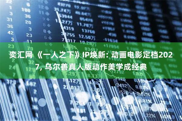 奕汇网 《一人之下》IP焕新: 动画电影定档2027, 乌尔善真人版动作美学成经典