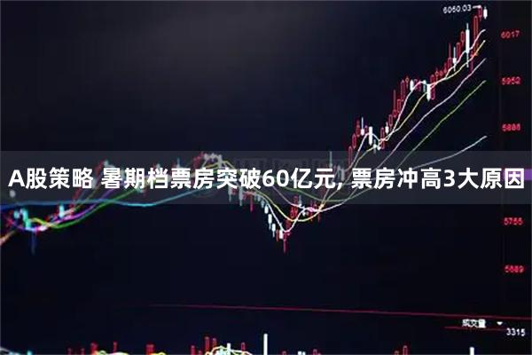 A股策略 暑期档票房突破60亿元, 票房冲高3大原因