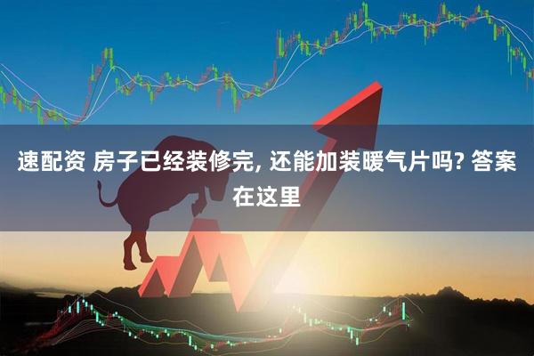 速配资 房子已经装修完, 还能加装暖气片吗? 答案在这里