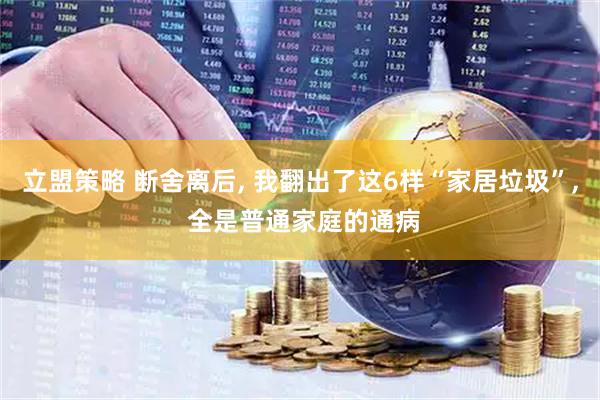 立盟策略 断舍离后, 我翻出了这6样“家居垃圾”, 全是普通家庭的通病
