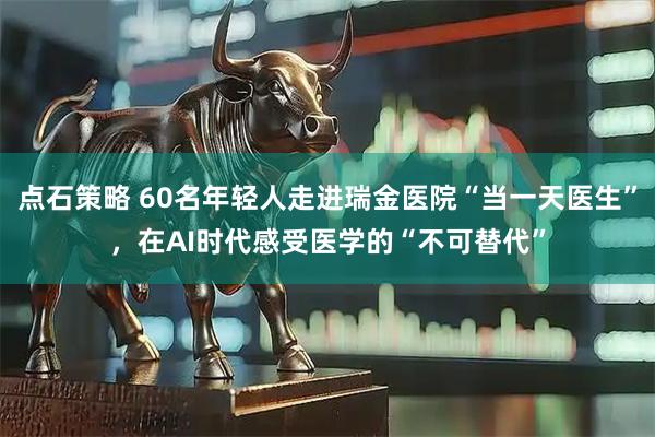 点石策略 60名年轻人走进瑞金医院“当一天医生”，在AI时代感受医学的“不可替代”