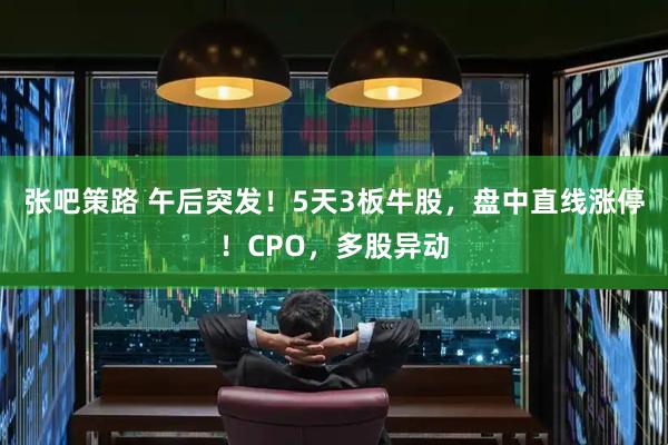 张吧策路 午后突发！5天3板牛股，盘中直线涨停！CPO，多股异动
