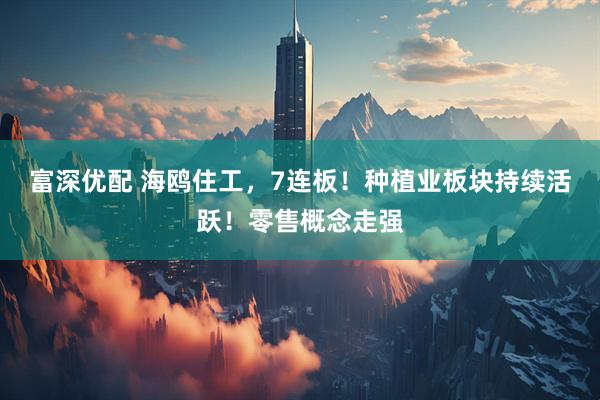 富深优配 海鸥住工，7连板！种植业板块持续活跃！零售概念走强