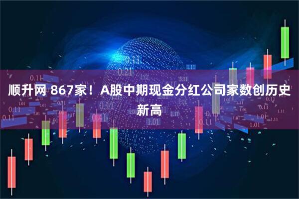 顺升网 867家！A股中期现金分红公司家数创历史新高