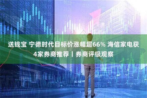 送钱宝 宁德时代目标价涨幅超66% 海信家电获4家券商推荐丨券商评级观察