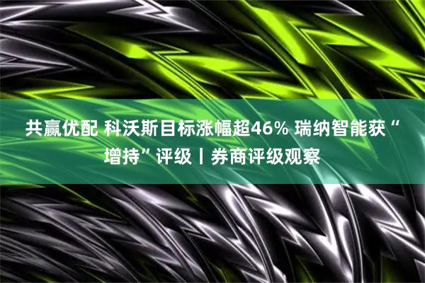 共赢优配 科沃斯目标涨幅超46% 瑞纳智能获“增持”评级丨券商评级观察